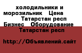 холодильники и морозильник › Цена ­ 50 000 - Татарстан респ. Бизнес » Оборудование   . Татарстан респ.